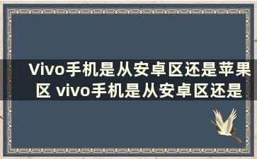 Vivo手机是从安卓区还是苹果区 vivo手机是从安卓区还是苹果区